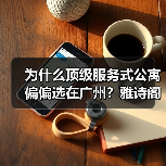 为什么顶级服务式公寓偏偏选在广州？雅诗阁优选落地复盘（图3）