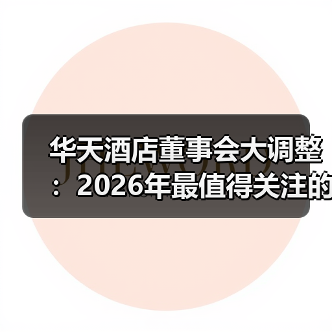 华天酒店董事会大调整:2026年最值得关注的3个信号(图2) 华天酒店董事会大调整:2026年最值得关注的3个信号(图2)