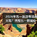 2026年五一旅游市场真火吗？携程五一数据给我上了一课（图3）