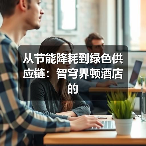 从节能降耗到绿色供应链:智穹界顿酒店的低碳运营实践